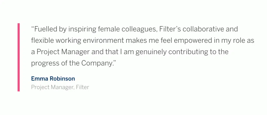 A testimonial quote from Emma Robinson, Project Manager at Filter, highlights empowerment and progress through a supportive, collaborative work environment with inspiring female colleagues.